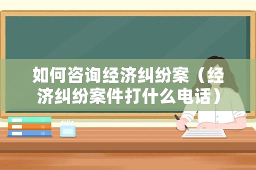 如何咨詢經濟糾紛案（經濟糾紛案件打什么電話）