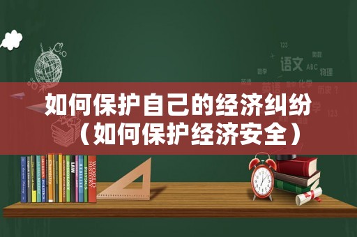 如何保護自己的經濟糾紛（如何保護經濟安全）