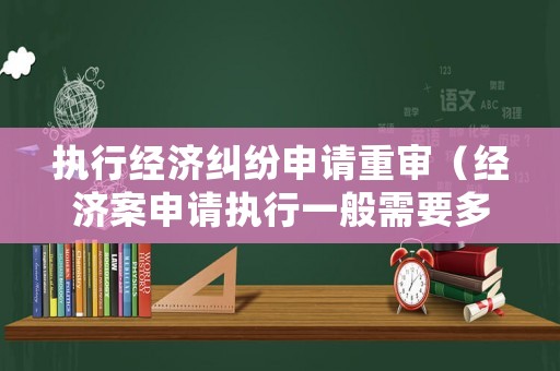 執行經濟糾紛申請重審（經濟案申請執行一般需要多少錢）