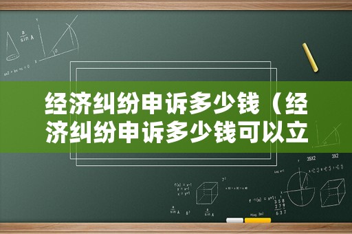 經濟糾紛申訴多少錢（經濟糾紛申訴多少錢可以立案）