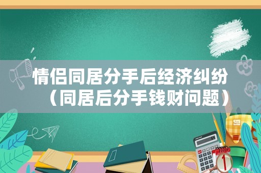 情侶同居分手后經濟糾紛（同居后分手錢財問題）