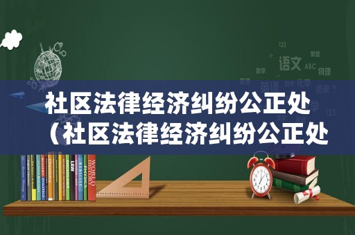 社區(qū)法律經(jīng)濟糾紛公正處（社區(qū)法律經(jīng)濟糾紛公正處工作總結）