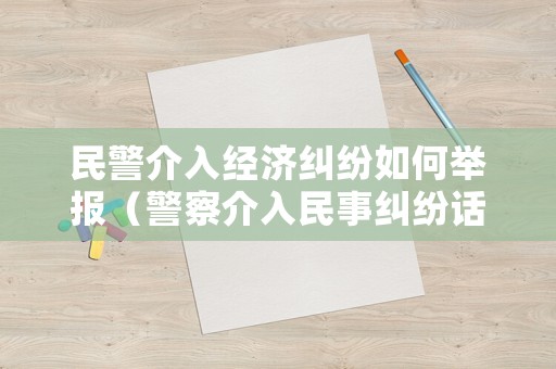 民警介入經(jīng)濟(jì)糾紛如何舉報(bào)（警察介入民事糾紛話向哪個(gè)部門投訴）