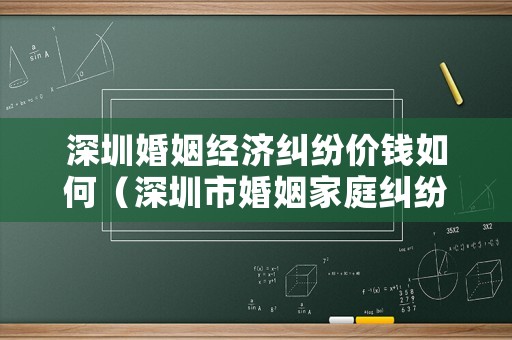 深圳婚姻經濟糾紛價錢如何（深圳市婚姻家庭糾紛人民調解）