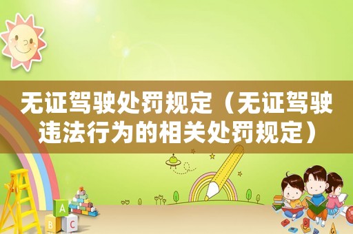 無證駕駛處罰規(guī)定（無證駕駛違法行為的相關(guān)處罰規(guī)定）