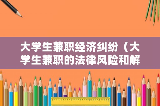 大學生兼職經濟糾紛（大學生兼職的法律風險和解決對策）