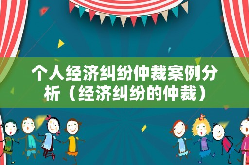 個人經(jīng)濟糾紛仲裁案例分析（經(jīng)濟糾紛的仲裁）