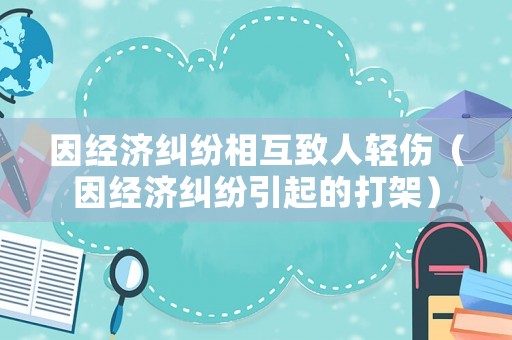 因經濟糾紛相互致人輕傷（因經濟糾紛引起的打架）