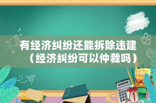 有經濟糾紛還能拆除違建（經濟糾紛可以仲裁嗎）