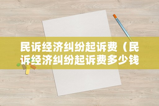 民訴經(jīng)濟糾紛起訴費（民訴經(jīng)濟糾紛起訴費多少錢）