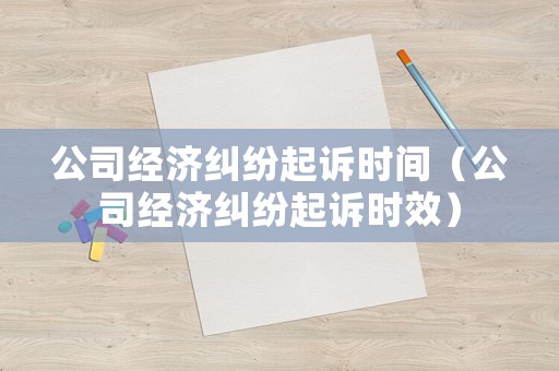 公司經濟糾紛起訴時間（公司經濟糾紛起訴時效）