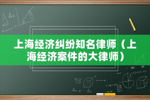 上海經濟糾紛知名律師（上海經濟案件的大律師）