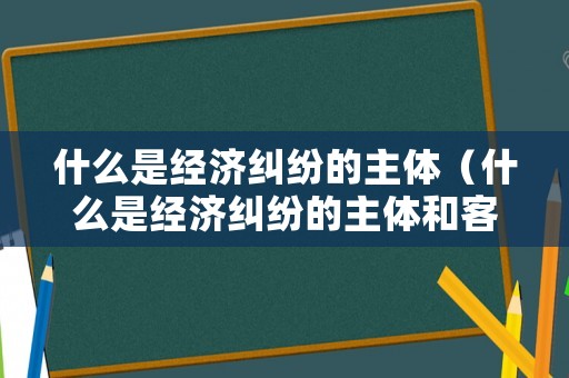 什么是經濟糾紛的主體（什么是經濟糾紛的主體和客體）