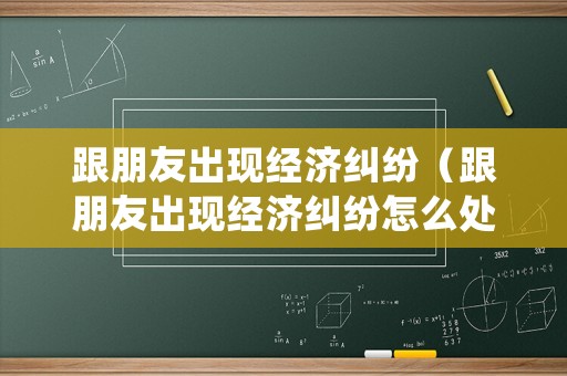 跟朋友出現(xiàn)經(jīng)濟(jì)糾紛（跟朋友出現(xiàn)經(jīng)濟(jì)糾紛怎么處理）