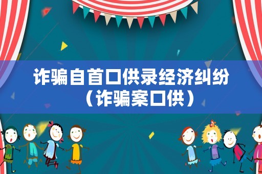 詐騙自首口供錄經(jīng)濟糾紛（詐騙案口供）