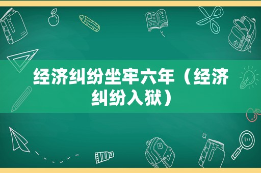 經濟糾紛坐牢六年（經濟糾紛入獄）