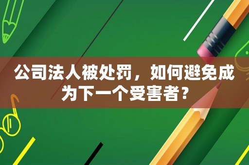 公司法人被處罰，如何避免成為下一個受害者？