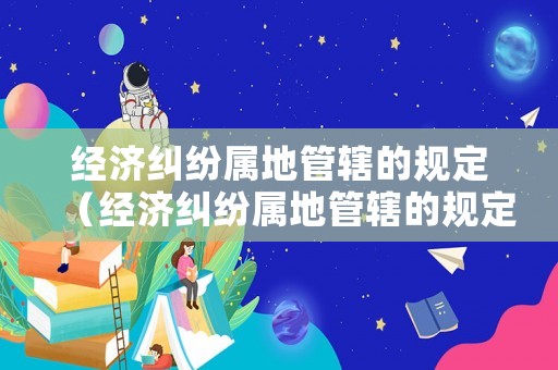 經濟糾紛屬地管轄的規定（經濟糾紛屬地管轄的規定是）