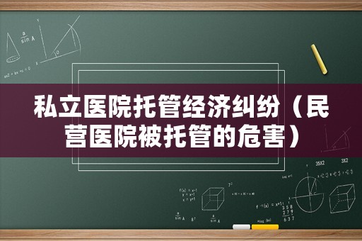 私立醫(yī)院托管經(jīng)濟(jì)糾紛（民營(yíng)醫(yī)院被托管的危害）