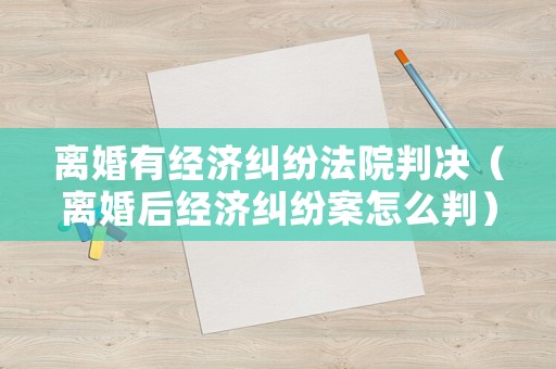 離婚有經(jīng)濟(jì)糾紛法院判決（離婚后經(jīng)濟(jì)糾紛案怎么判）