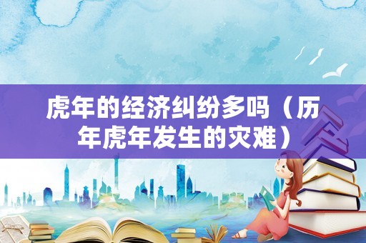 虎年的經濟糾紛多嗎（歷年虎年發生的災難）