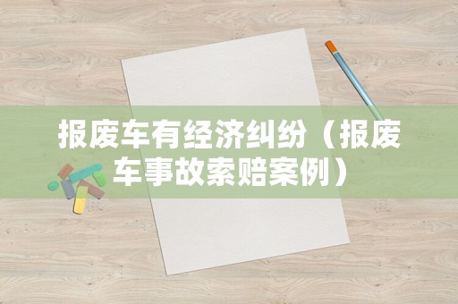 報廢車有經濟糾紛（報廢車事故索賠案例）