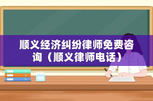 順義經濟糾紛律師免費咨詢（順義律師電話）