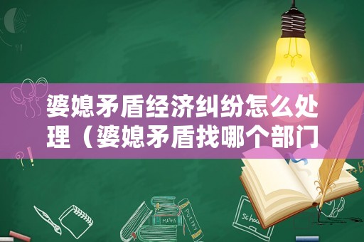 婆媳矛盾經(jīng)濟(jì)糾紛怎么處理（婆媳矛盾找哪個(gè)部門(mén)調(diào)解）