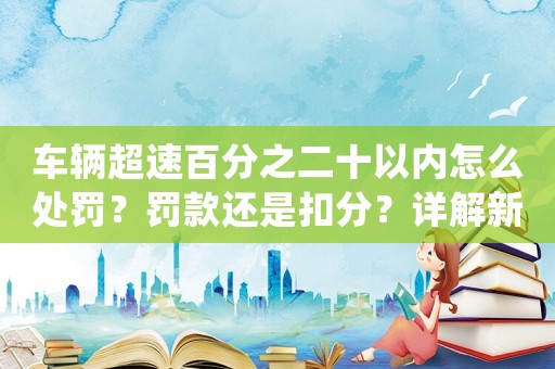 車輛超速百分之二十以內(nèi)怎么處罰？罰款還是扣分？詳解新規(guī)定