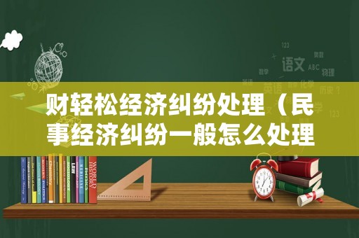 財輕松經濟糾紛處理（民事經濟糾紛一般怎么處理）