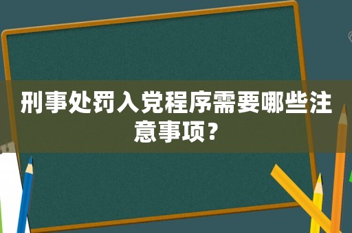 刑事處罰入黨程序需要哪些注意事項？