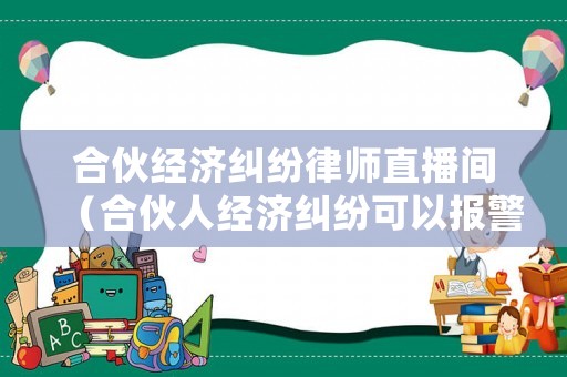 合伙經(jīng)濟(jì)糾紛律師直播間（合伙人經(jīng)濟(jì)糾紛可以報警處理嗎?）