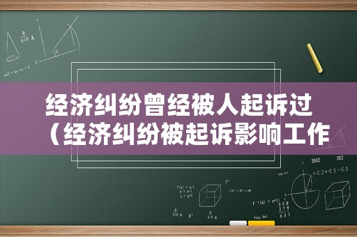 經(jīng)濟(jì)糾紛曾經(jīng)被人起訴過(guò)（經(jīng)濟(jì)糾紛被起訴影響工作嗎）