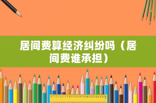 居間費算經濟糾紛嗎（居間費誰承擔）