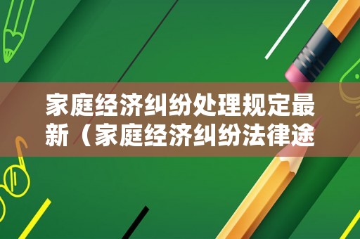 家庭經(jīng)濟(jì)糾紛處理規(guī)定最新（家庭經(jīng)濟(jì)糾紛法律途徑）