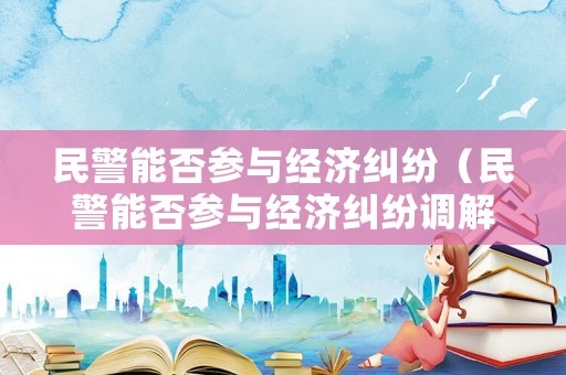 民警能否參與經濟糾紛（民警能否參與經濟糾紛調解）