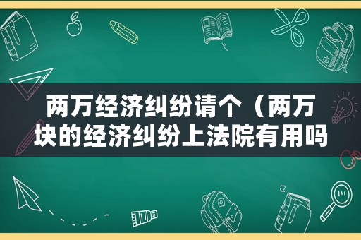 兩萬經濟糾紛請個（兩萬塊的經濟糾紛上法院有用嗎）