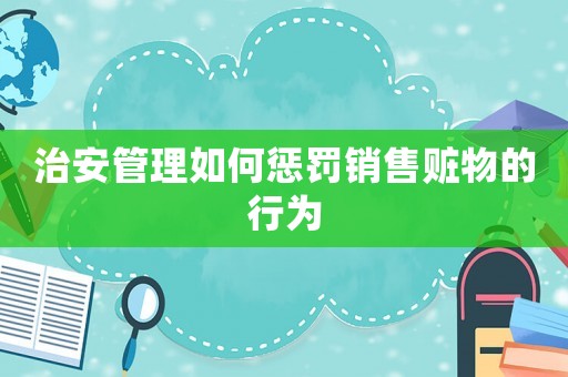 治安管理如何懲罰銷售贓物的行為