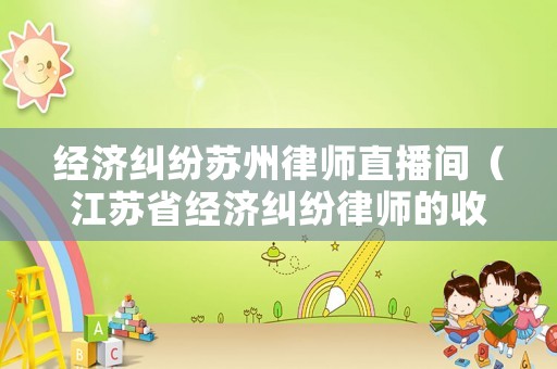 經(jīng)濟(jì)糾紛蘇州律師直播間（江蘇省經(jīng)濟(jì)糾紛律師的收費(fèi)標(biāo)準(zhǔn)）