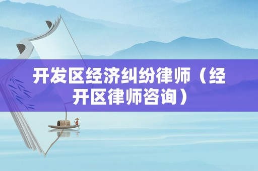 開發(fā)區(qū)經(jīng)濟(jì)糾紛律師（經(jīng)開區(qū)律師咨詢）