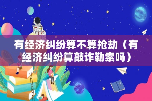 有經濟糾紛算不算搶劫（有經濟糾紛算敲詐勒索嗎）