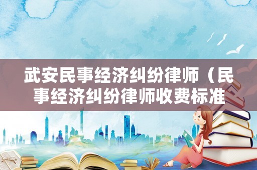 武安民事經濟糾紛律師（民事經濟糾紛律師收費標準 律師事務所）