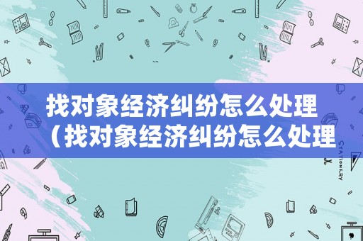 找對象經濟糾紛怎么處理（找對象經濟糾紛怎么處理最好）