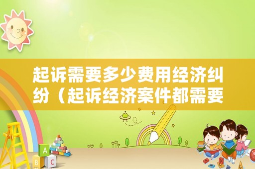 起訴需要多少費用經(jīng)濟糾紛（起訴經(jīng)濟案件都需要什么證據(jù)）