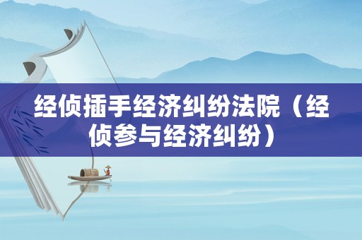 經偵插手經濟糾紛法院（經偵參與經濟糾紛）