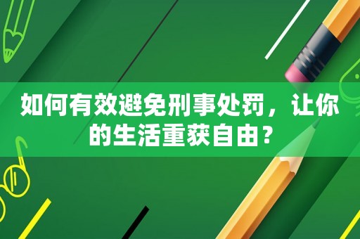如何有效避免刑事處罰，讓你的生活重獲自由？