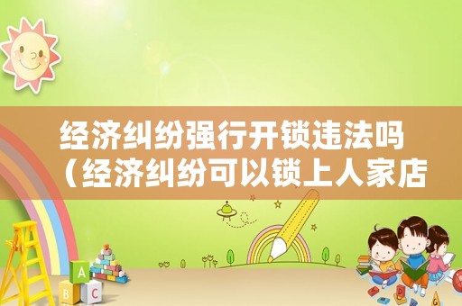 經(jīng)濟(jì)糾紛強(qiáng)行開鎖違法嗎（經(jīng)濟(jì)糾紛可以鎖上人家店門嘛）