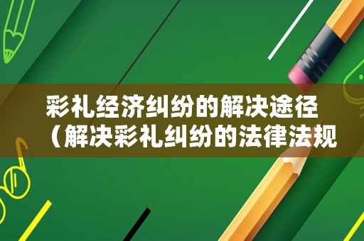 彩禮經濟糾紛的解決途徑（解決彩禮糾紛的法律法規）