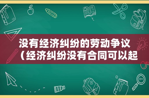 沒有經(jīng)濟糾紛的勞動爭議（經(jīng)濟糾紛沒有合同可以起訴嗎?）