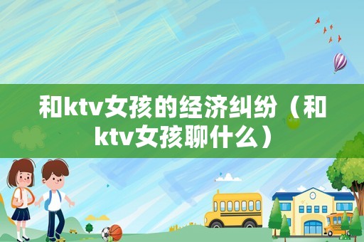 和ktv女孩的經(jīng)濟(jì)糾紛（和ktv女孩聊什么）